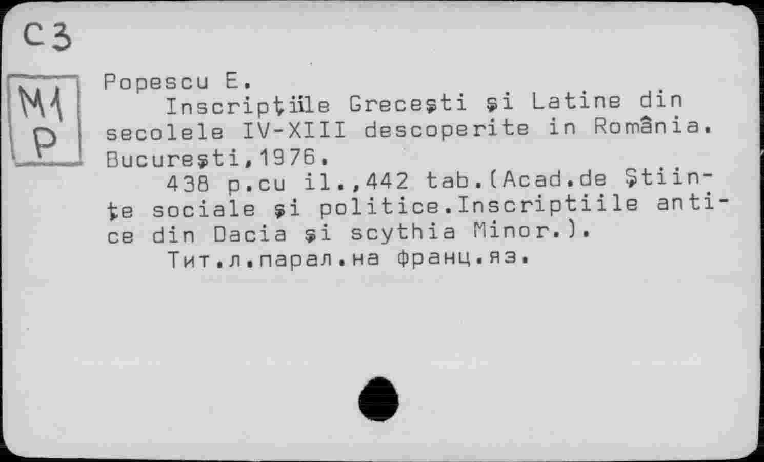 ﻿Popescu E,
Inscriptive Grecegti si Latine din secolele IV-XIII descoperite in Romania. Ducurest і, 19 76.
438 p.cu il.,442 tab.(Acad.de $tiin-te sociale si politics.Inscriptiile antice din Dacia si scythia Minor.).
Тит.л.парал.на франц.яз.